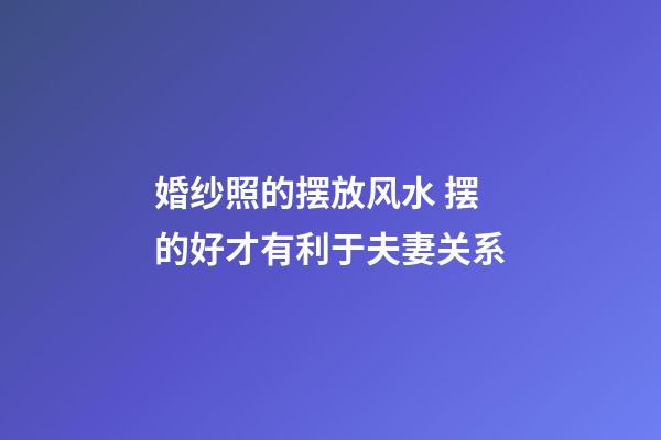 婚纱照的摆放风水 摆的好才有利于夫妻关系